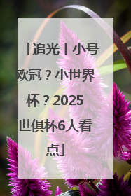 追光丨小号欧冠？小世界杯？2025世俱杯6大看点