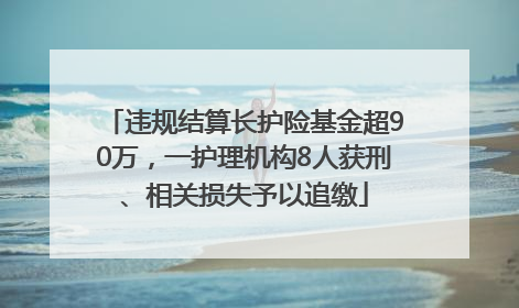 违规结算长护险基金超90万，一护理机构8人获刑、相关损失予以追缴