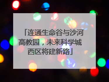 连通生命谷与沙河高教园，未来科学城西区将建新路