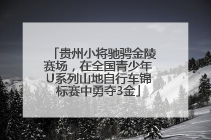 贵州小将驰骋金陵赛场，在全国青少年U系列山地自行车锦标赛中勇夺3金