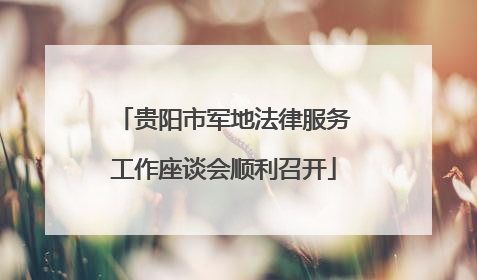 贵阳市军地法律服务工作座谈会顺利召开