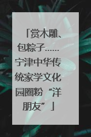 赏木雕、包粽子……宁津中华传统家学文化园圈粉“洋朋友”