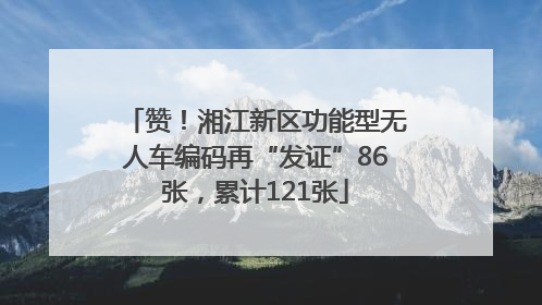 赞！湘江新区功能型无人车编码再“发证”86张，累计121张