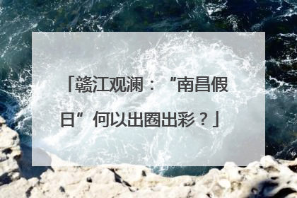 赣江观澜：“南昌假日”何以出圈出彩？