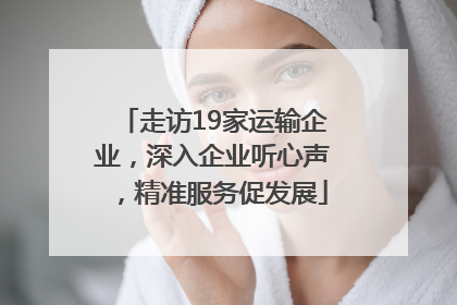 走访19家运输企业，深入企业听心声，精准服务促发展