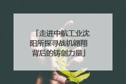 走进中航工业沈阳所探寻战机翱翔背后的铸剑力量