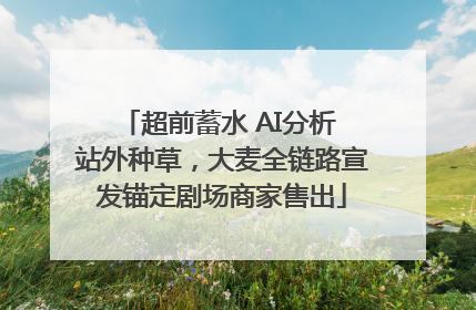 超前蓄水 AI分析 站外种草，大麦全链路宣发锚定剧场商家售出