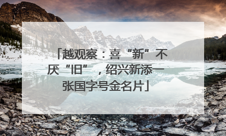 越观察：喜“新”不厌“旧”，绍兴新添一张国字号金名片