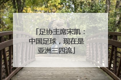 足协主席宋凯：中国足球，现在是亚洲三四流