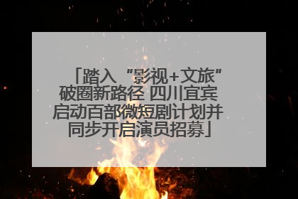 踏入“影视+文旅”破圈新路径 四川宜宾启动百部微短剧计划并同步开启演员招募