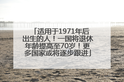 适用于1971年后出生的人！一国将退休年龄提高至70岁！更多国家或将逐步跟进