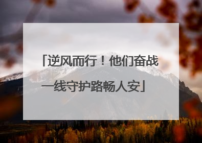 逆风而行！他们奋战一线守护路畅人安