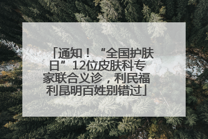 通知！“全国护肤日”12位皮肤科专家联合义诊，利民福利昆明百姓别错过