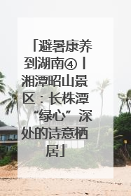 避暑康养到湖南④丨湘潭昭山景区：长株潭“绿心”深处的诗意栖居
