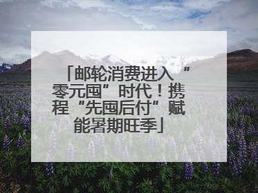 邮轮消费进入“零元囤”时代！携程“先囤后付”赋能暑期旺季