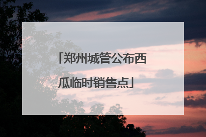 郑州城管公布西瓜临时销售点