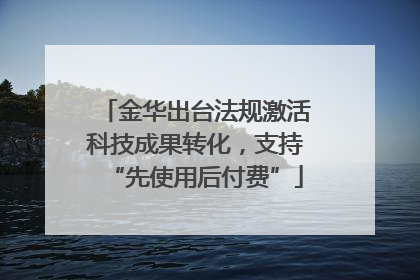 金华出台法规激活科技成果转化，支持“先使用后付费”