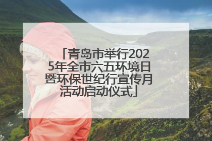 青岛市举行2025年全市六五环境日暨环保世纪行宣传月活动启动仪式