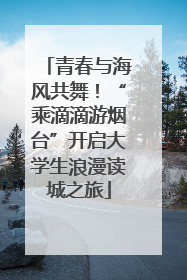 青春与海风共舞！“乘滴滴游烟台”开启大学生浪漫读城之旅