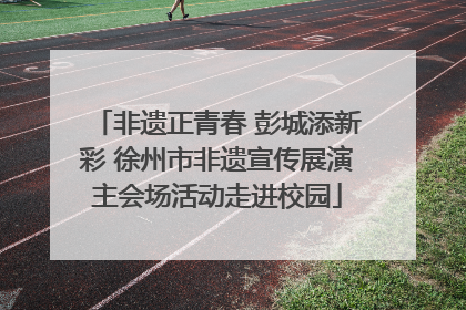 非遗正青春 彭城添新彩 徐州市非遗宣传展演主会场活动走进校园