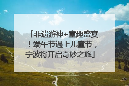 非遗游神+童趣盛宴！端午节遇上儿童节，宁波将开启奇妙之旅