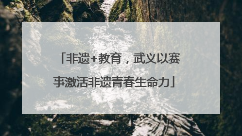 非遗+教育，武义以赛事激活非遗青春生命力