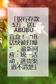 银行存款5万，送LABUBU盲盒！“电话快被打爆”，最新回应：统一活动，进货渠道不清楚