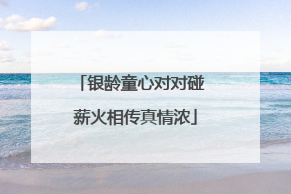 银龄童心对对碰 薪火相传真情浓