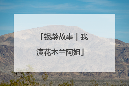 银龄故事｜我演花木兰阿姐