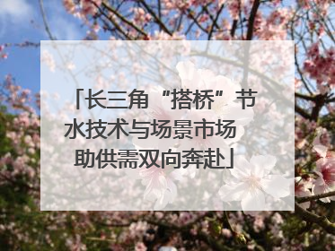 长三角“搭桥”节水技术与场景市场 助供需双向奔赴