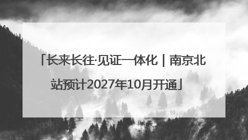 长来长往·见证一体化｜南京北站预计2027年10月开通