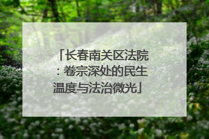 长春南关区法院：卷宗深处的民生温度与法治微光