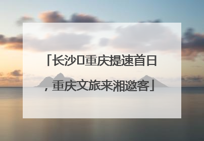 长沙⇌重庆提速首日，重庆文旅来湘邀客