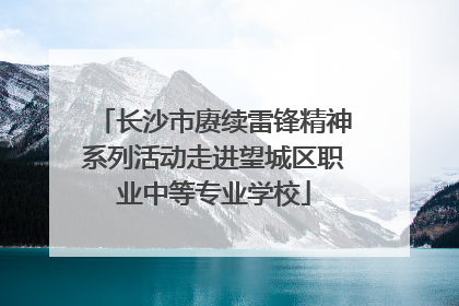 长沙市赓续雷锋精神系列活动走进望城区职业中等专业学校