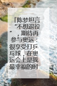 陈梦坦言“不想退役”，期待再参与奥运：很享受打乒乓球，在奥运会上是我最幸福的时候