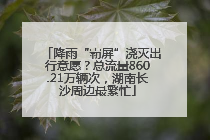降雨“霸屏”浇灭出行意愿？总流量860.21万辆次，湖南长沙周边最繁忙