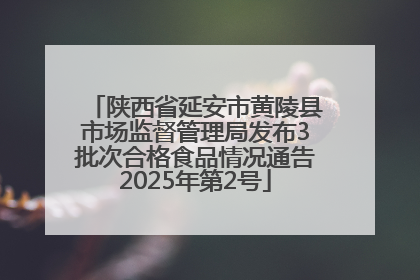 陕西省延安市黄陵县市场监督管理局发布3批次合格食品情况通告2025年第2号