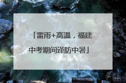 雷雨+高温，福建中考期间谨防中暑