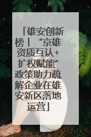 雄安创新榜丨“京雄资质互认+扩权赋能”政策助力疏解企业在雄安新区落地运营