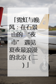 霓虹与晚风：在石景山的 “夜市” 遇见夏夜最浪漫的北京（二）