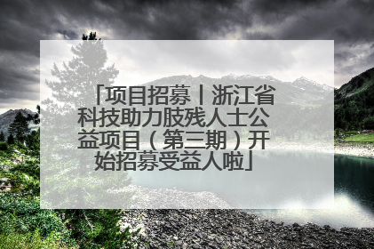 项目招募丨浙江省科技助力肢残人士公益项目（第三期）开始招募受益人啦
