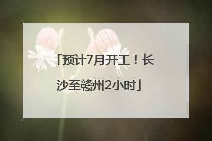 预计7月开工！长沙至赣州2小时