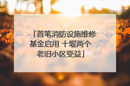 首笔消防设施维修基金启用 十堰两个老旧小区受益