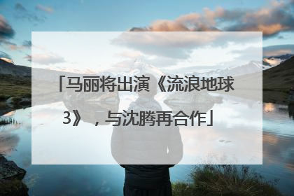 马丽将出演《流浪地球3》，与沈腾再合作