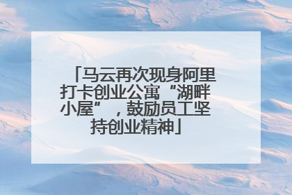 马云再次现身阿里打卡创业公寓“湖畔小屋”，鼓励员工坚持创业精神
