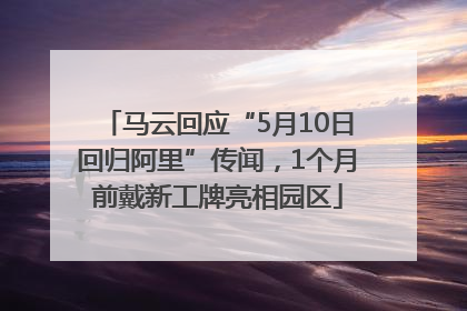 马云回应“5月10日回归阿里”传闻，1个月前戴新工牌亮相园区