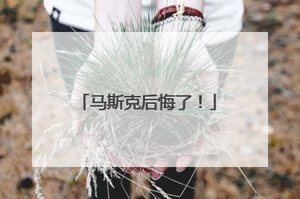 马斯克后悔了！