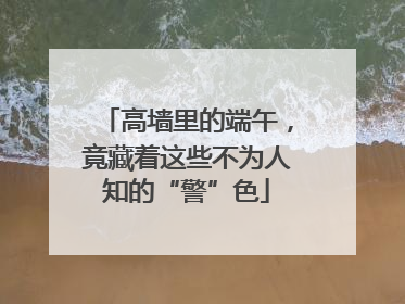 高墙里的端午，竟藏着这些不为人知的“警”色