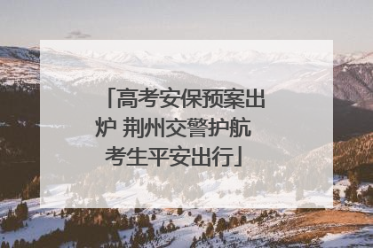 高考安保预案出炉 荆州交警护航考生平安出行