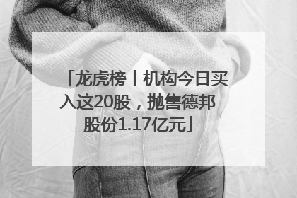 龙虎榜丨机构今日买入这20股，抛售德邦股份1.17亿元
